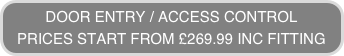 DOOR ENTRY / ACCESS CONTROL
PRICES START FROM £269.99 INC FITTING