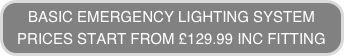 BASIC EMERGENCY LIGHTING SYSTEM
PRICES START FROM £129.99 INC FITTING