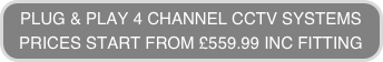 PLUG & PLAY 4 CHANNEL CCTV SYSTEMS
PRICES START FROM £559.99 INC FITTING